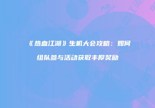 《热血江湖》生机大会攻略：如何组队参与活动获取丰厚奖励