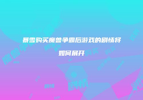 暴雪购买魔兽争霸后游戏的剧情将如何展开