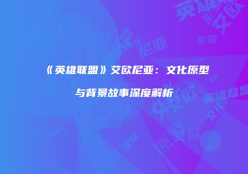 《英雄联盟》艾欧尼亚：文化原型与背景故事深度解析