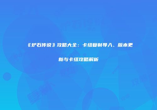 《炉石传说》攻略大全：卡组复制导入、版本更新与卡组攻略解析