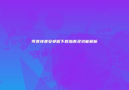 可靠快递安卓版下载指南及功能解析