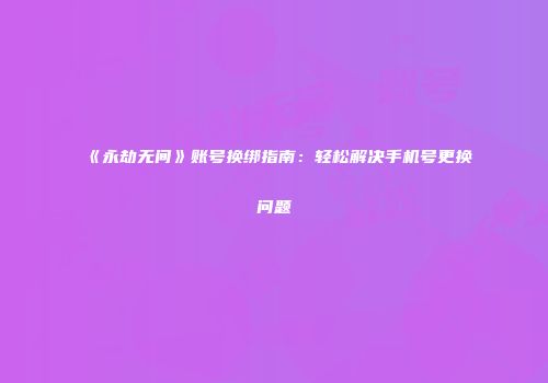 《永劫无间》账号换绑指南：轻松解决手机号更换问题