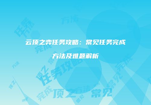 云顶之弈任务攻略：常见任务完成方法及难题解析