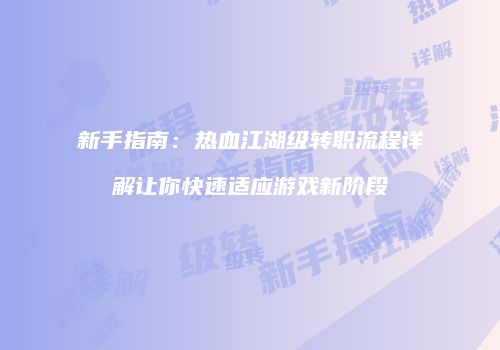 新手指南：热血江湖级转职流程详解让你快速适应游戏新阶段