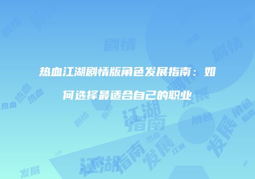 热血江湖剧情版角色发展指南：如何选择最适合自己的职业