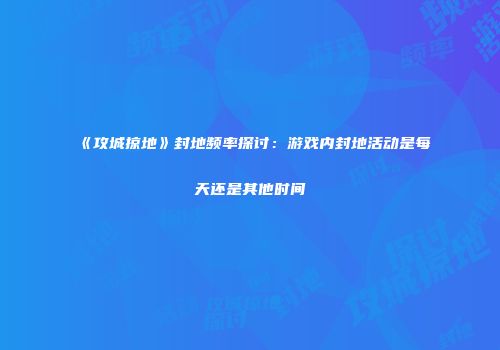 《攻城掠地》封地频率探讨：游戏内封地活动是每天还是其他时间