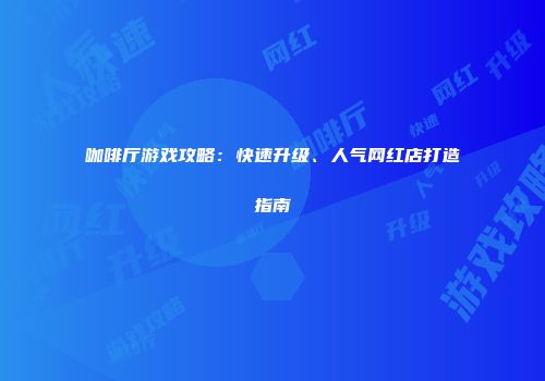咖啡厅游戏攻略：快速升级、人气网红店打造指南