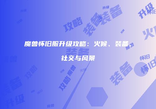 魔兽怀旧服升级攻略：火候、装备、社交与风景