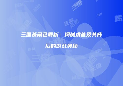 三国杀角色解析：揭秘术爸及其背后的游戏奥秘