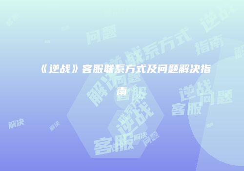 《逆战》客服联系方式及问题解决指南