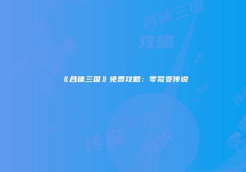 《合体三国》免费攻略：零氪变传说