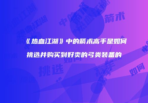 《热血江湖》中的箭术高手是如何挑选并购买到好卖的弓类装备的