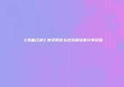 《热血江湖》地灵洞怎么过资深玩家分享经验