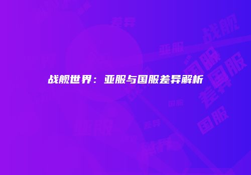 战舰世界：亚服与国服差异解析