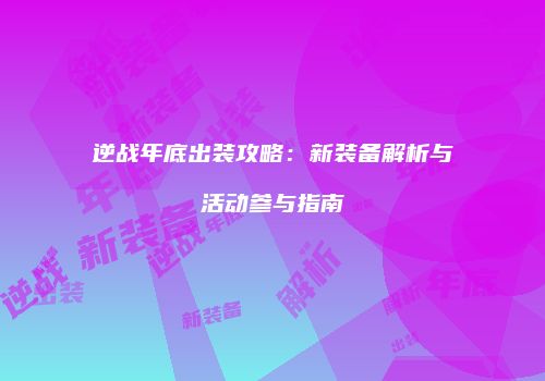 逆战年底出装攻略：新装备解析与活动参与指南