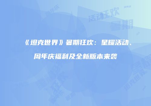 《坦克世界》暑期狂欢：星耀活动、周年庆福利及全新版本来袭