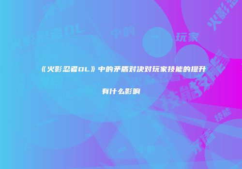 《火影忍者OL》中的矛盾对决对玩家技能的提升有什么影响