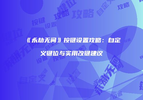 《永劫无间》按键设置攻略：自定义键位与实用改键建议