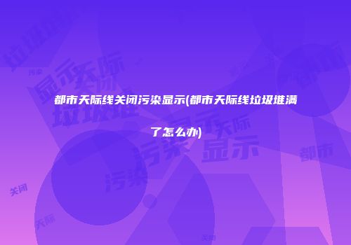 都市天际线关闭污染显示(都市天际线垃圾堆满了怎么办)
