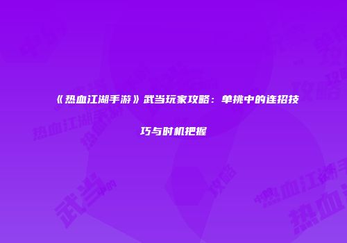 《热血江湖手游》武当玩家攻略：单挑中的连招技巧与时机把握