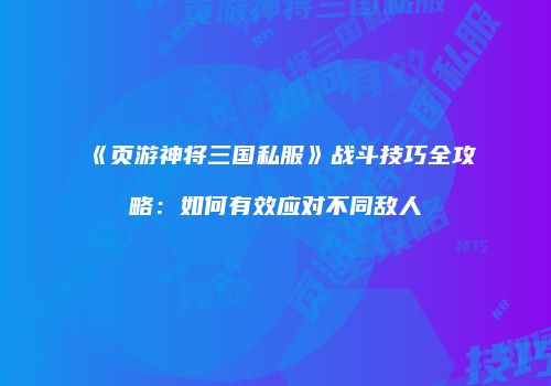 《页游神将三国私服》战斗技巧全攻略：如何有效应对不同敌人