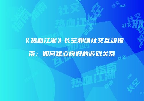 《热血江湖》长空邪剑社交互动指南：如何建立良好的游戏关系