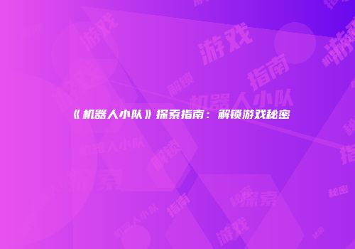 《机器人小队》探索指南：解锁游戏秘密
