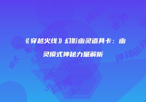 《穿越火线》幻影幽灵道具卡：幽灵模式神秘力量解析