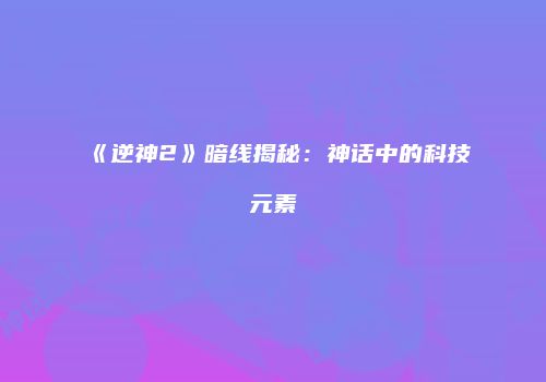 《逆神2》暗线揭秘：神话中的科技元素