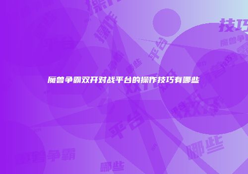 魔兽争霸双开对战平台的操作技巧有哪些