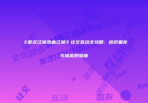 《楚汉江湖热血江湖》社交互动全攻略：结识盟友与提高好感度