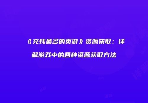 《充钱最多的页游》资源获取:详解游戏中的各种资源获取方法