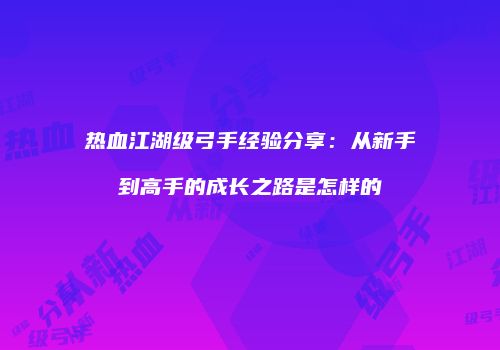 热血江湖级弓手经验分享：从新手到高手的成长之路是怎样的
