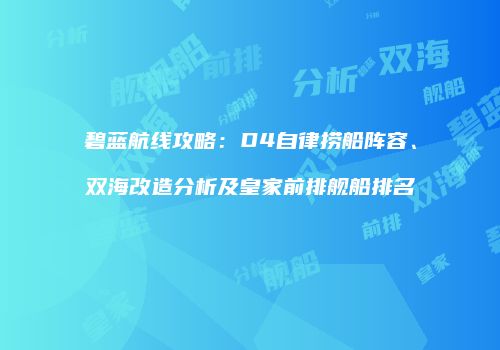 碧蓝航线攻略：D4自律捞船阵容、双海改造分析及皇家前排舰船排名