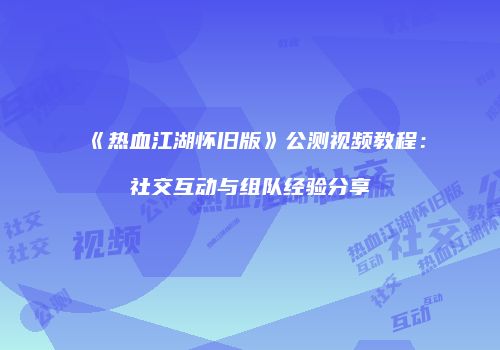 《热血江湖怀旧版》公测视频教程：社交互动与组队经验分享