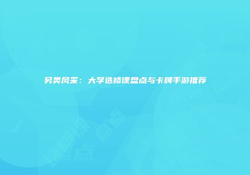 另类风采：大学选修课盘点与卡牌手游推荐