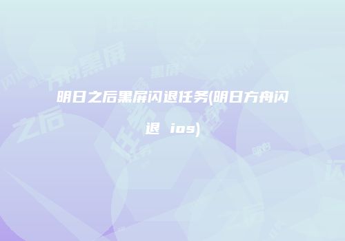 明日之后黑屏闪退任务(明日方舟闪退 ios)