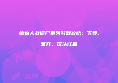 植物大战僵尸系列游戏攻略：下载、兼容、玩法详解