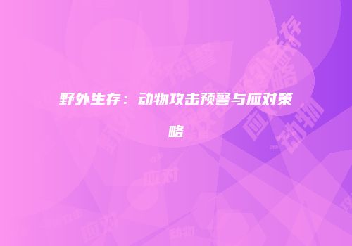 野外生存：动物攻击预警与应对策略