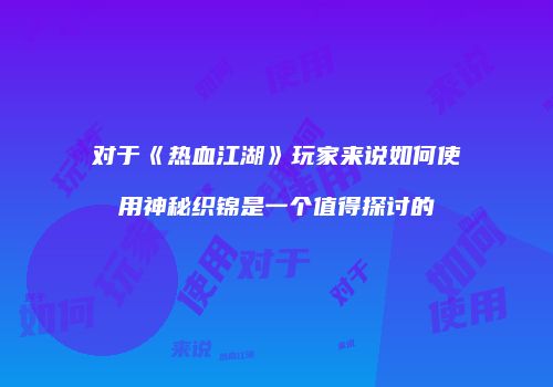 对于《热血江湖》玩家来说如何使用神秘织锦是一个值得探讨的