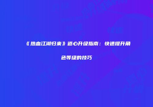 《热血江湖归来》道心升级指南:快速提升角色等级的技巧