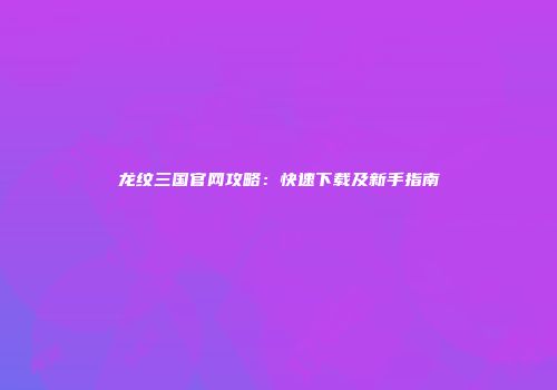 龙纹三国官网攻略：快速下载及新手指南