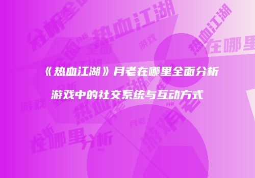《热血江湖》月老在哪里全面分析游戏中的社交系统与互动方式
