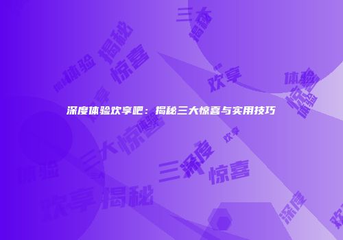 深度体验欢享吧：揭秘三大惊喜与实用技巧