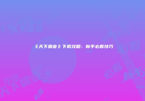 《天下霸业》下载攻略：新手必看技巧