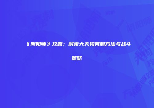 《阴阳师》攻略：解析大天狗克制方法与战斗策略