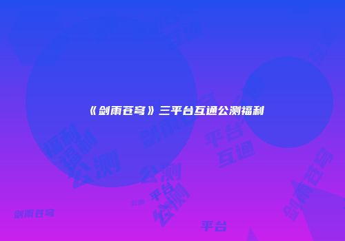 《剑雨苍穹》三平台互通公测福利