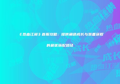 《热血江湖》首服攻略：提供角色成长与装备获取的最优搭配路径