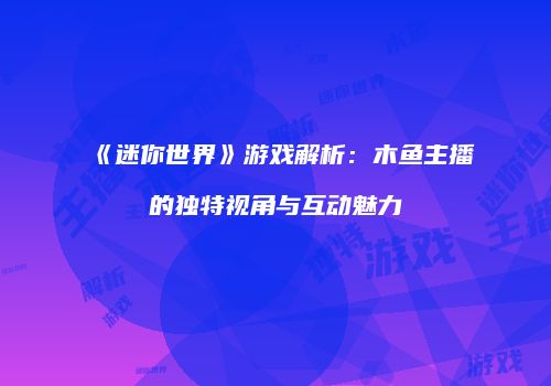 《迷你世界》游戏解析：木鱼主播的独特视角与互动魅力