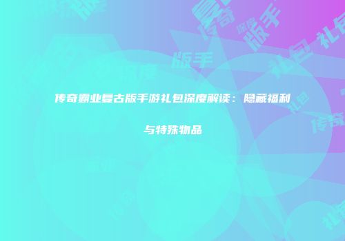 传奇霸业复古版手游礼包深度解读：隐藏福利与特殊物品